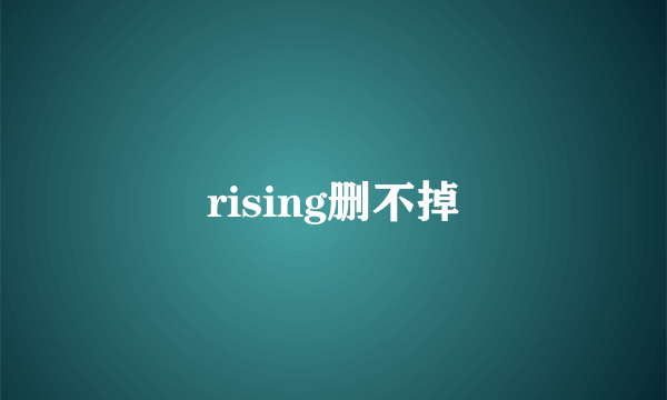 rising删不掉