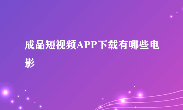 成品短视频APP下载有哪些电影