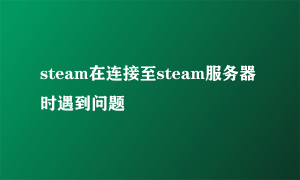 steam在连接至steam服务器时遇到问题