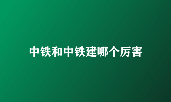 中铁和中铁建哪个厉害