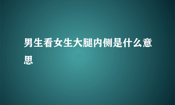 男生看女生大腿内侧是什么意思