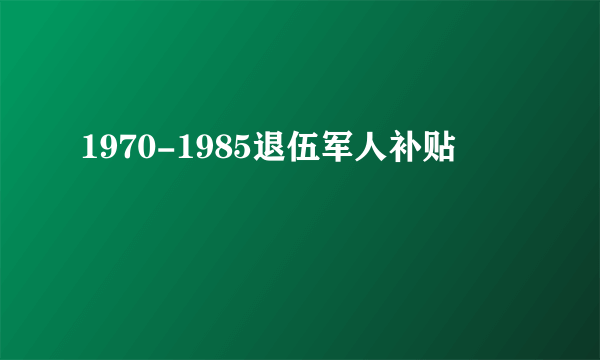 1970-1985退伍军人补贴