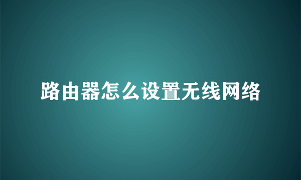 路由器怎么设置无线网络