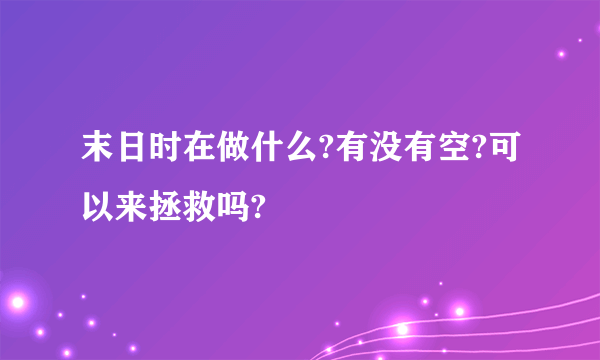 末日时在做什么?有没有空?可以来拯救吗?