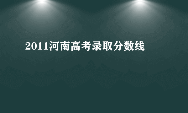 2011河南高考录取分数线