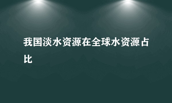 我国淡水资源在全球水资源占比