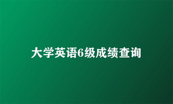 大学英语6级成绩查询