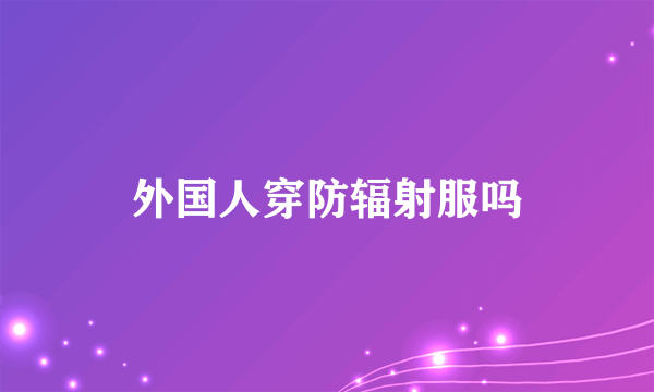 外国人穿防辐射服吗