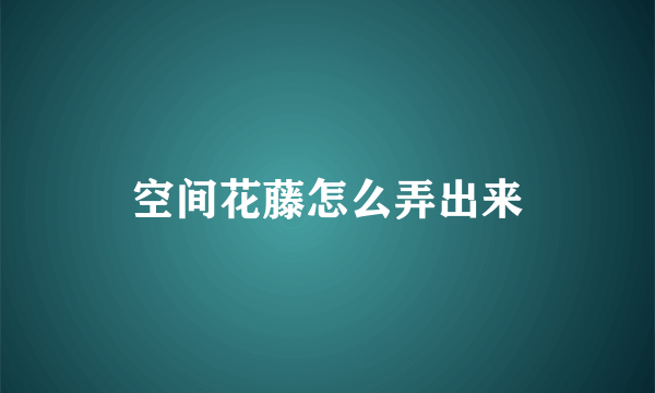 空间花藤怎么弄出来