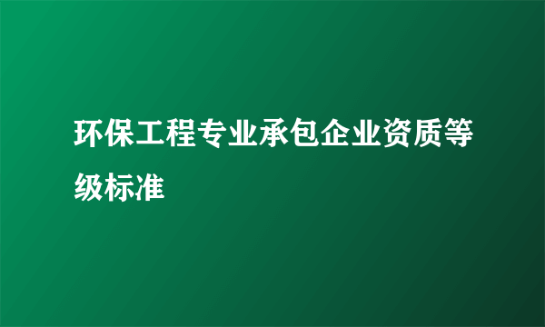 环保工程专业承包企业资质等级标准