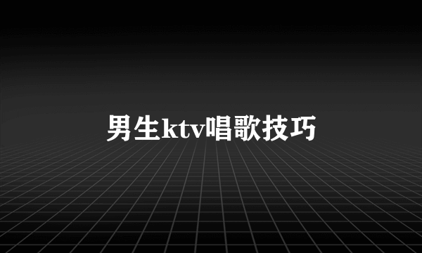 男生ktv唱歌技巧