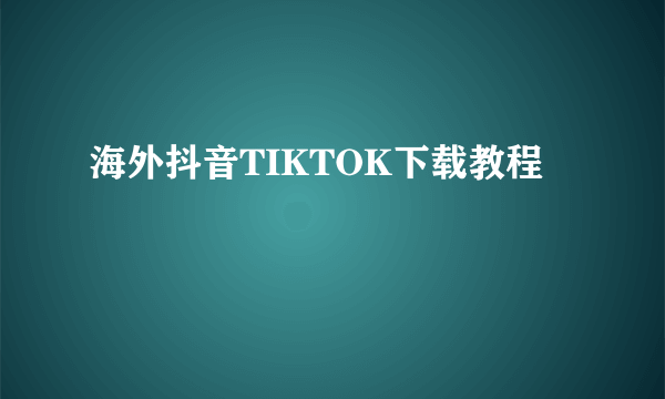 海外抖音TIKTOK下载教程