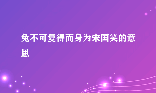 兔不可复得而身为宋国笑的意思