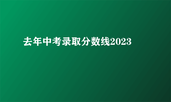 去年中考录取分数线2023