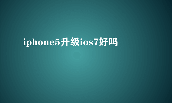 iphone5升级ios7好吗