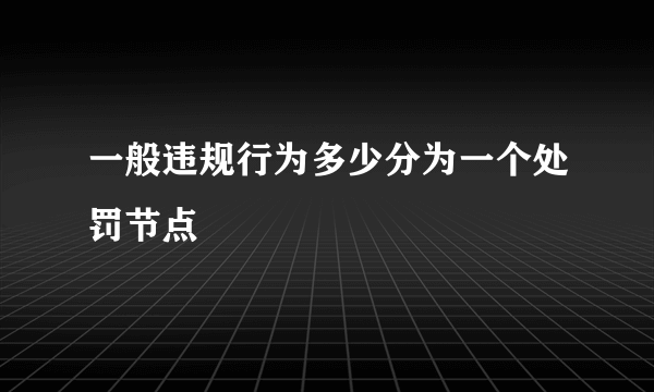 一般违规行为多少分为一个处罚节点