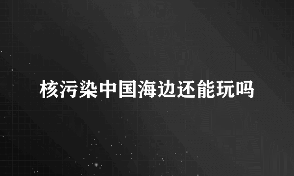 核污染中国海边还能玩吗