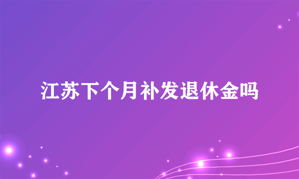 江苏下个月补发退休金吗