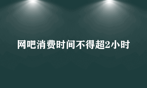 网吧消费时间不得超2小时