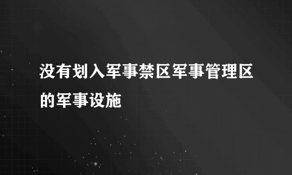 没有划入军事禁区军事管理区的军事设施