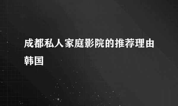 成都私人家庭影院的推荐理由韩国