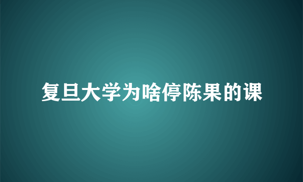 复旦大学为啥停陈果的课