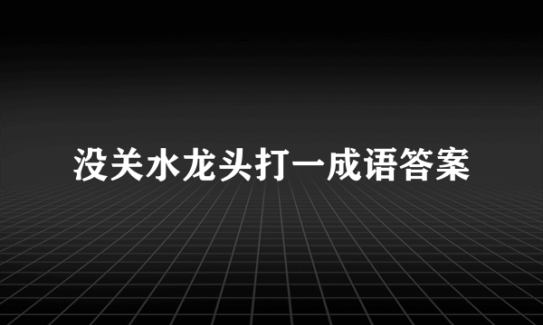 没关水龙头打一成语答案