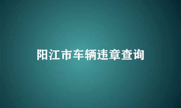 阳江市车辆违章查询