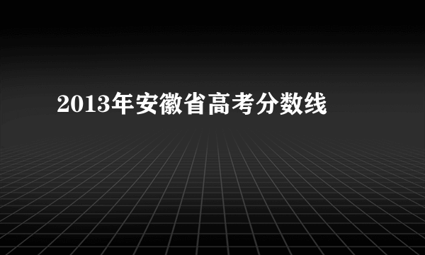 2013年安徽省高考分数线