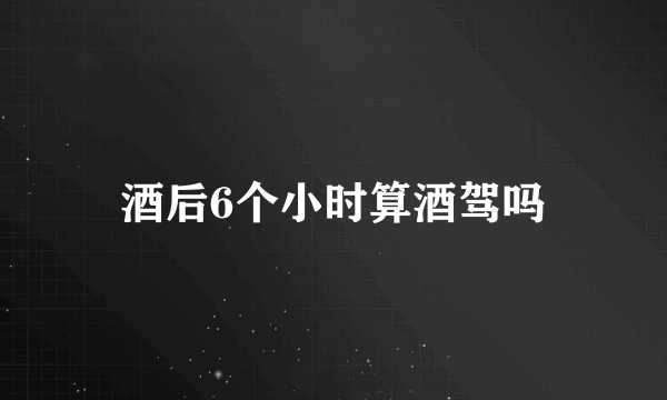 酒后6个小时算酒驾吗