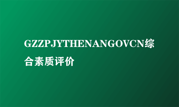 GZZPJYTHENANGOVCN综合素质评价