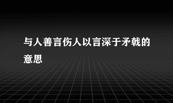 与人善言伤人以言深于矛戟的意思