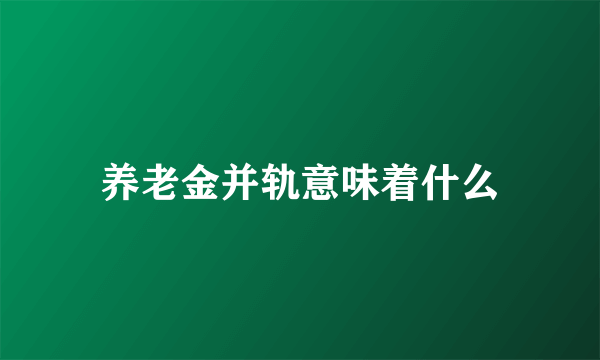 养老金并轨意味着什么