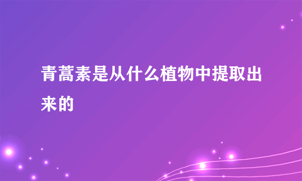 青蒿素是从什么植物中提取出来的