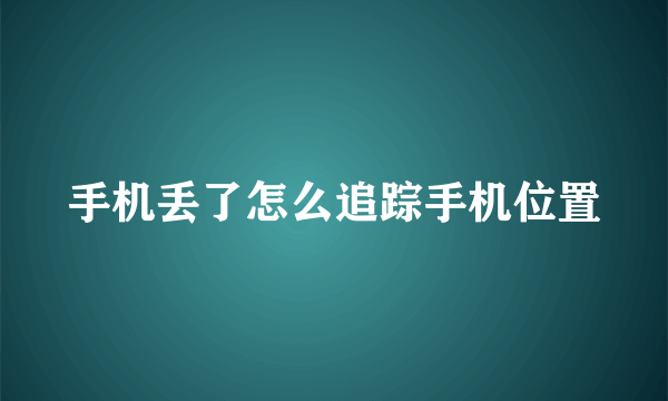 手机丢了怎么追踪手机位置