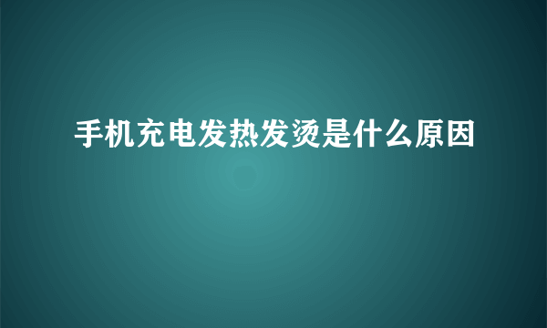 手机充电发热发烫是什么原因