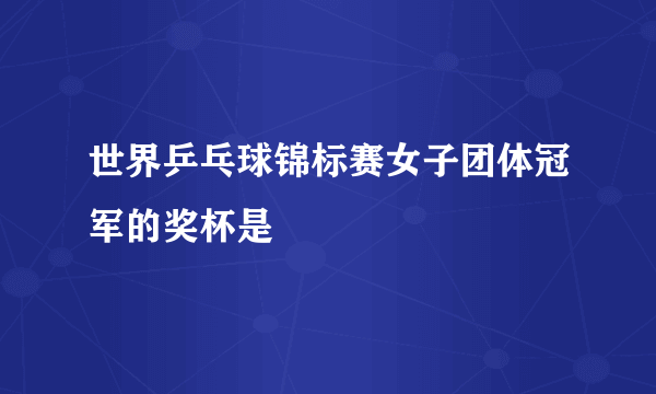 世界乒乓球锦标赛女子团体冠军的奖杯是