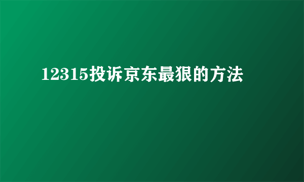 12315投诉京东最狠的方法