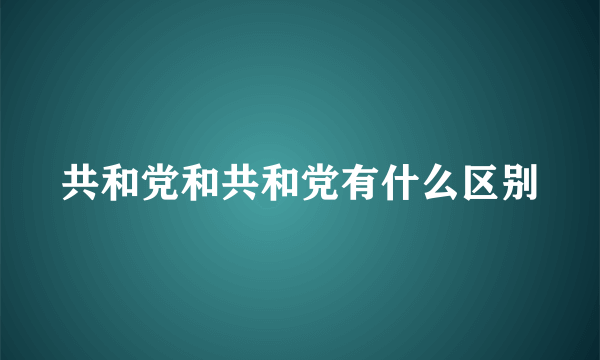 共和党和共和党有什么区别