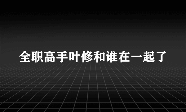 全职高手叶修和谁在一起了