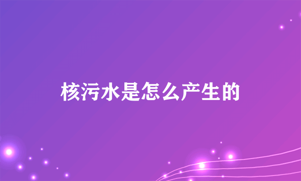 核污水是怎么产生的