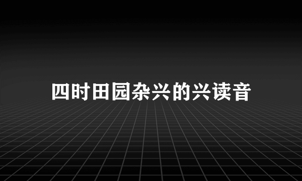 四时田园杂兴的兴读音