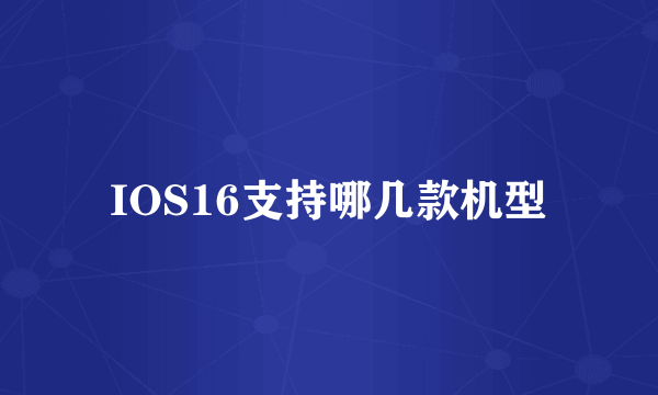 IOS16支持哪几款机型