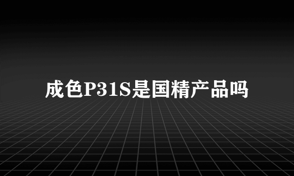 成色P31S是国精产品吗