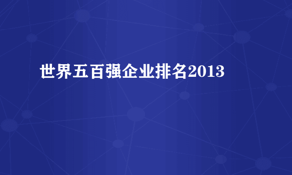 世界五百强企业排名2013