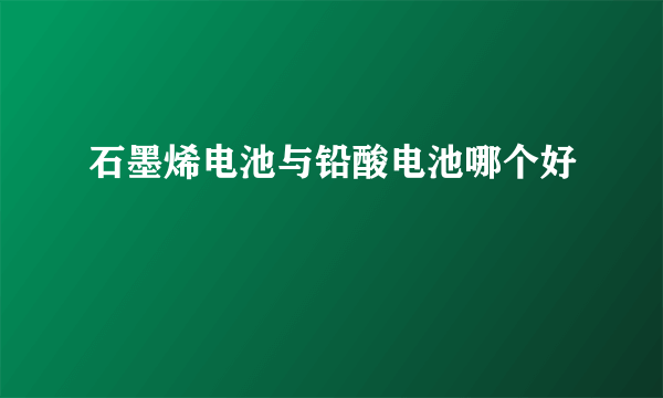 石墨烯电池与铅酸电池哪个好