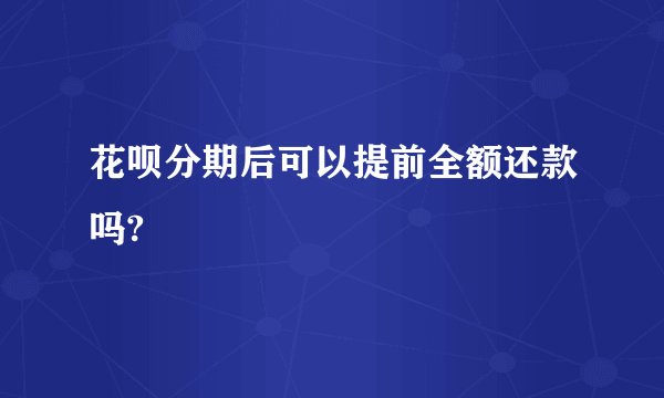 花呗分期后可以提前全额还款吗?