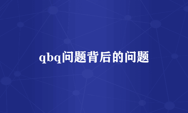 qbq问题背后的问题