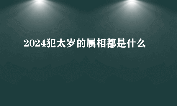 2024犯太岁的属相都是什么