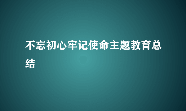 不忘初心牢记使命主题教育总结